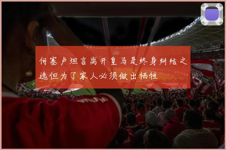 何塞卢坦言离开皇马是终身纠结之选但为了家人必须做出牺牲