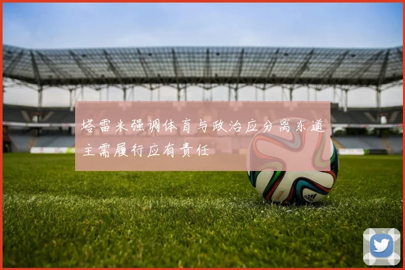 塔雷米强调体育与政治应分离东道主需履行应有责任