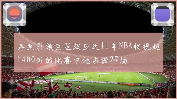 库里引领巨星效应近11年NBA收视超1400万的比赛中他占据27场