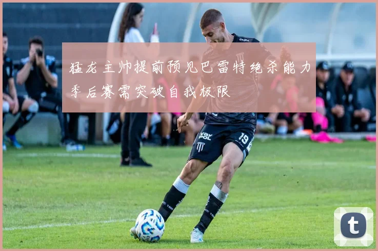 猛龙主帅提前预见巴雷特绝杀能力季后赛需突破自我极限
