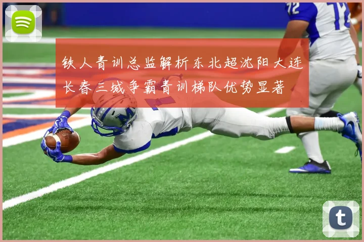 铁人青训总监解析东北超沈阳大连长春三城争霸青训梯队优势显著