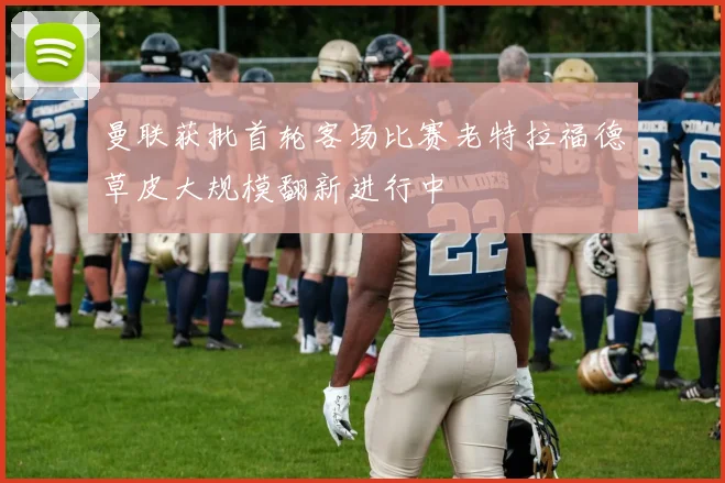 曼联获批首轮客场比赛老特拉福德草皮大规模翻新进行中