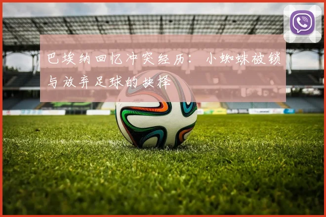 巴埃纳回忆冲突经历：小蜘蛛被锁与放弃足球的抉择