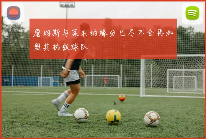 詹姆斯与莱利的缘分已尽不会再加盟其执教球队