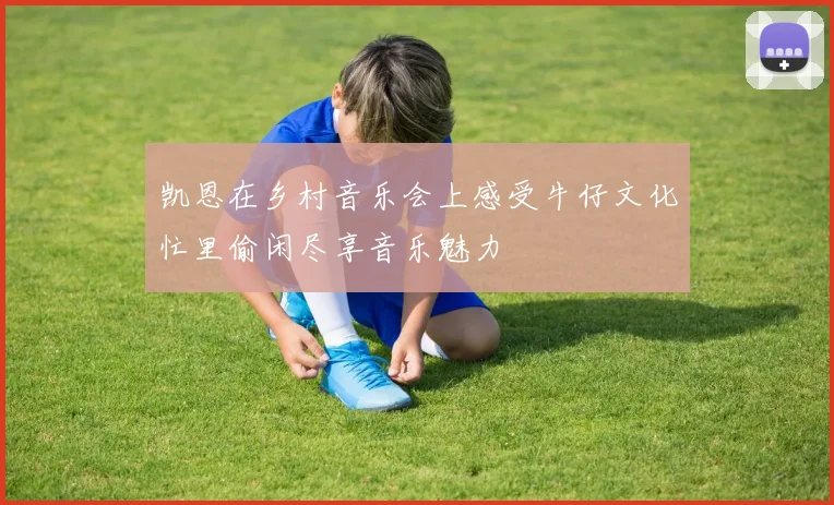 凯恩在乡村音乐会上感受牛仔文化忙里偷闲尽享音乐魅力
