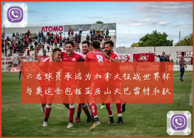 六名球员承诺为加拿大征战世界杯与奥运会包括亚历山大巴雷特和狄龙在内