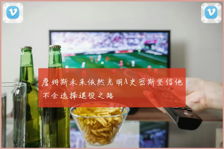 詹姆斯未来依然光明A史密斯坚信他不会选择退役之路