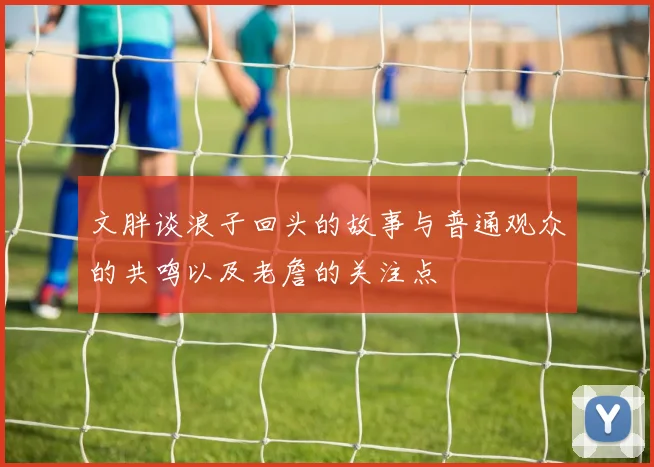 文胖谈浪子回头的故事与普通观众的共鸣以及老詹的关注点