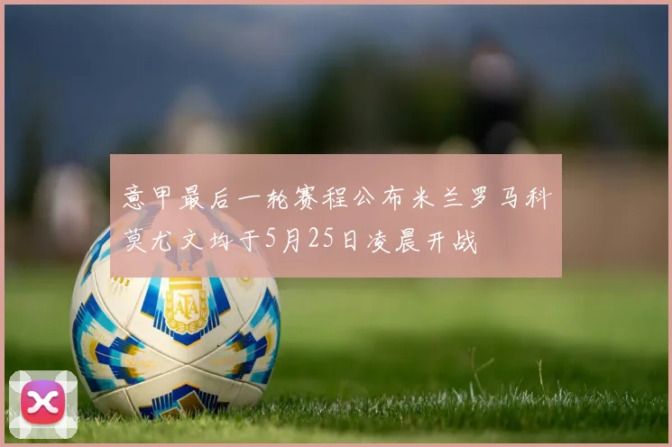 意甲最后一轮赛程公布米兰罗马科莫尤文均于5月25日凌晨开战