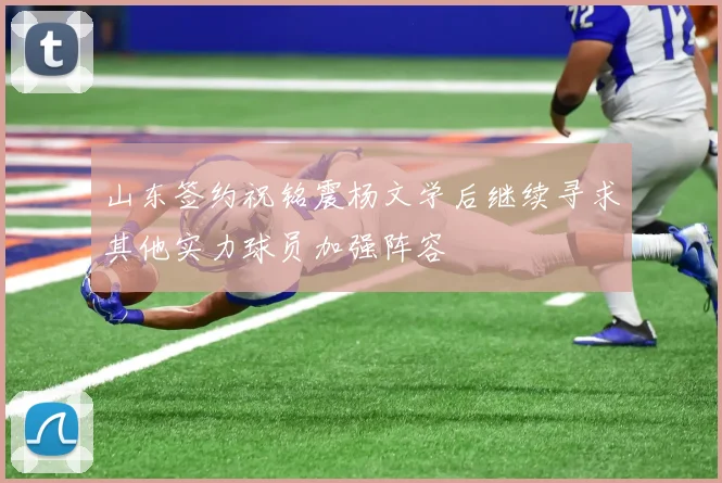 山东签约祝铭震杨文学后继续寻求其他实力球员加强阵容