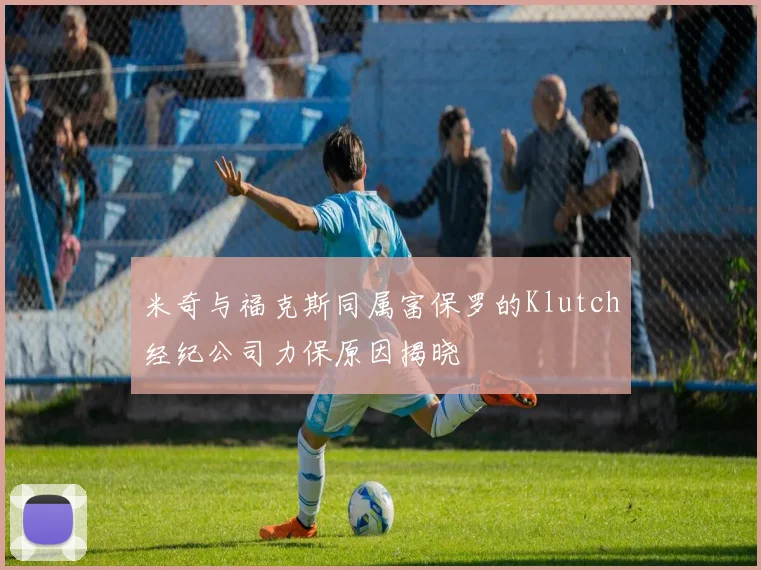 米奇与福克斯同属富保罗的Klutch经纪公司力保原因揭晓