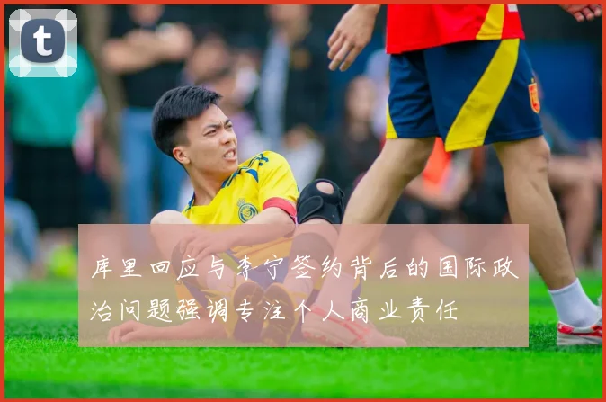 库里回应与李宁签约背后的国际政治问题强调专注个人商业责任