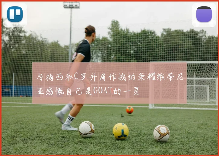 与梅西和C罗并肩作战的荣耀维蒂尼亚感慨自己是GOAT的一员