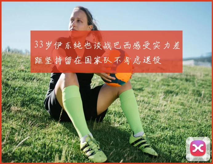 33岁伊东纯也谈战巴西感受实力差距坚持留在国家队不考虑退役