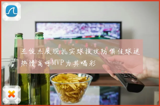 王俊杰展现扎实球技攻防俱佳球迷热情高呼MVP为其喝彩