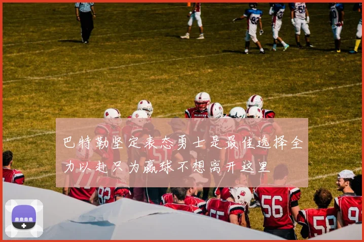 巴特勒坚定表态勇士是最佳选择全力以赴只为赢球不想离开这里