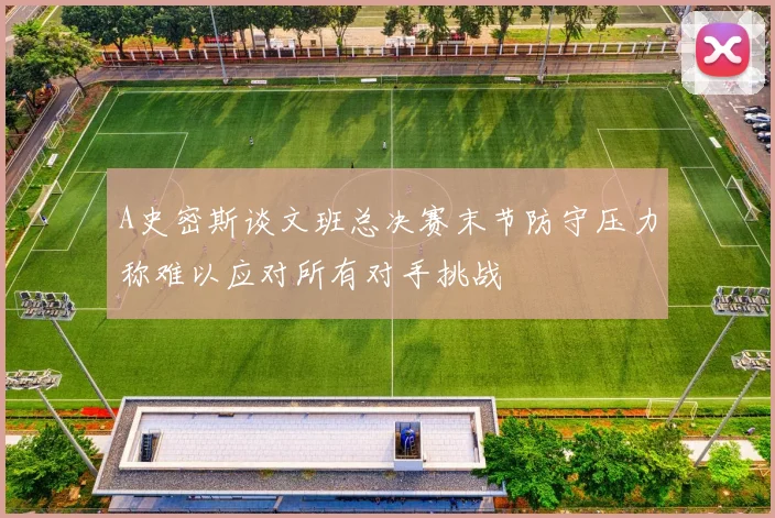 A史密斯谈文班总决赛末节防守压力称难以应对所有对手挑战